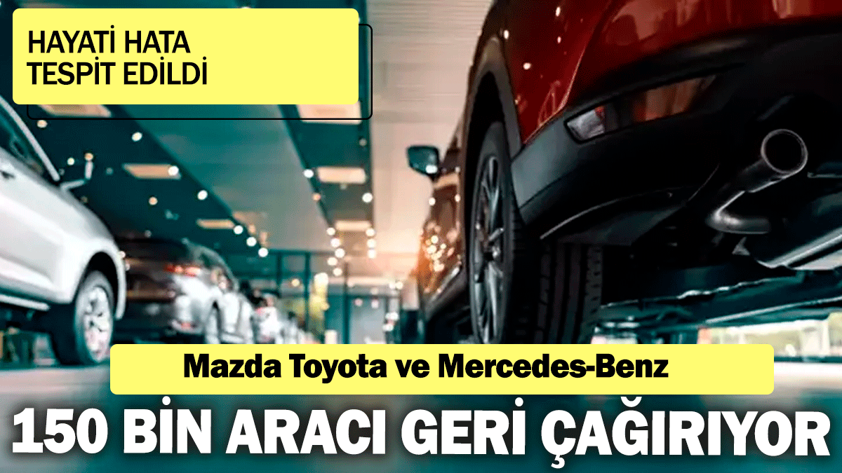 Mazda Toyota ve Mercedes-Benz 150 bin aracı geri çağırıyor: Hayati hata tespit edildi