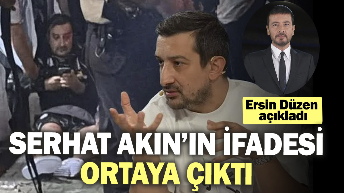 Serhat Akın’ın ifadesi ortaya çıktı. Ersin Düzen açıkladı