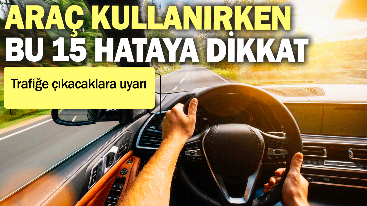 Trafiğe çıkacaklara uyarı! Araç kullanırken bu 15 hataya dikkat