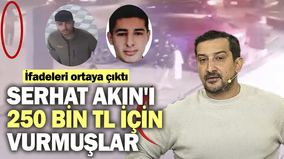 Serhat Akın'ı 250 bin TL için vurmuşlar. İfadeleri ortaya çıktı