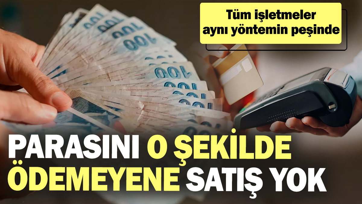 Parasını o şekilde ödemeyene satış yok! Tüm işletmeler aynı yöntemin peşinde