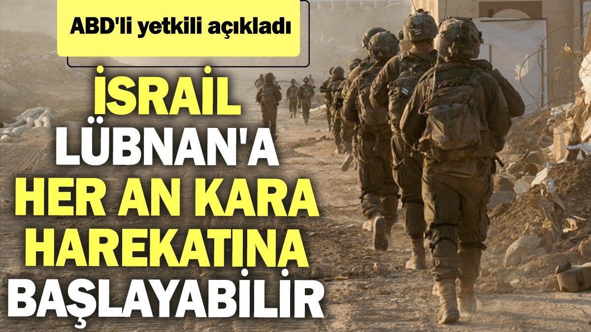 ABD'li yetkili açıkladı: İsrail Lübnan'a her an kara harekatına başlayabilir