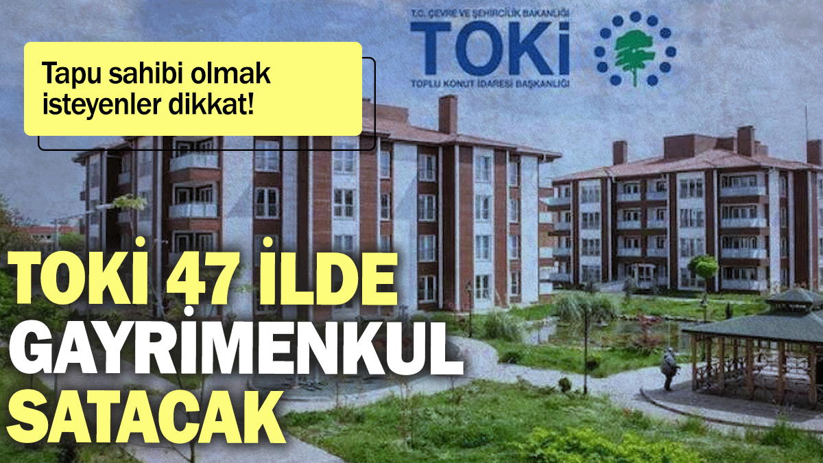 TOKİ 47 ilde gayrimenkul satacak: Tapu sahibi olmak isteyenler dikkat