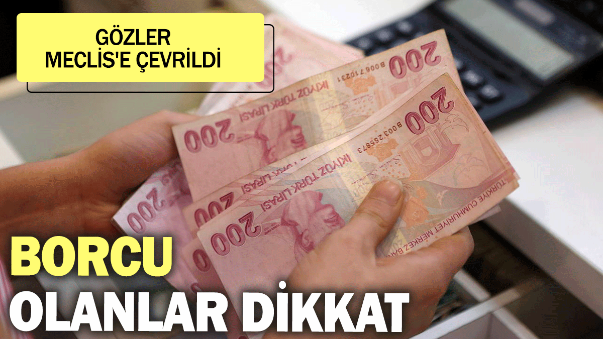 Borcu olanlar dikkat! Gözler Meclis'e çevrildi