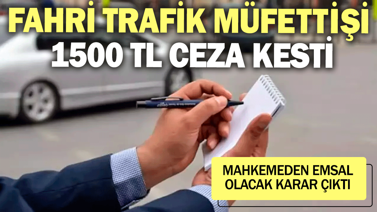 Fahri trafik müfettişi 1500 TL ceza kesti: Mahkemeden emsal olacak karar çıktı