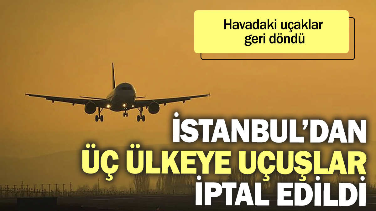 İstanbul’dan üç ülkeye uçuşlar iptal edildi. Havadaki uçaklar geri döndü