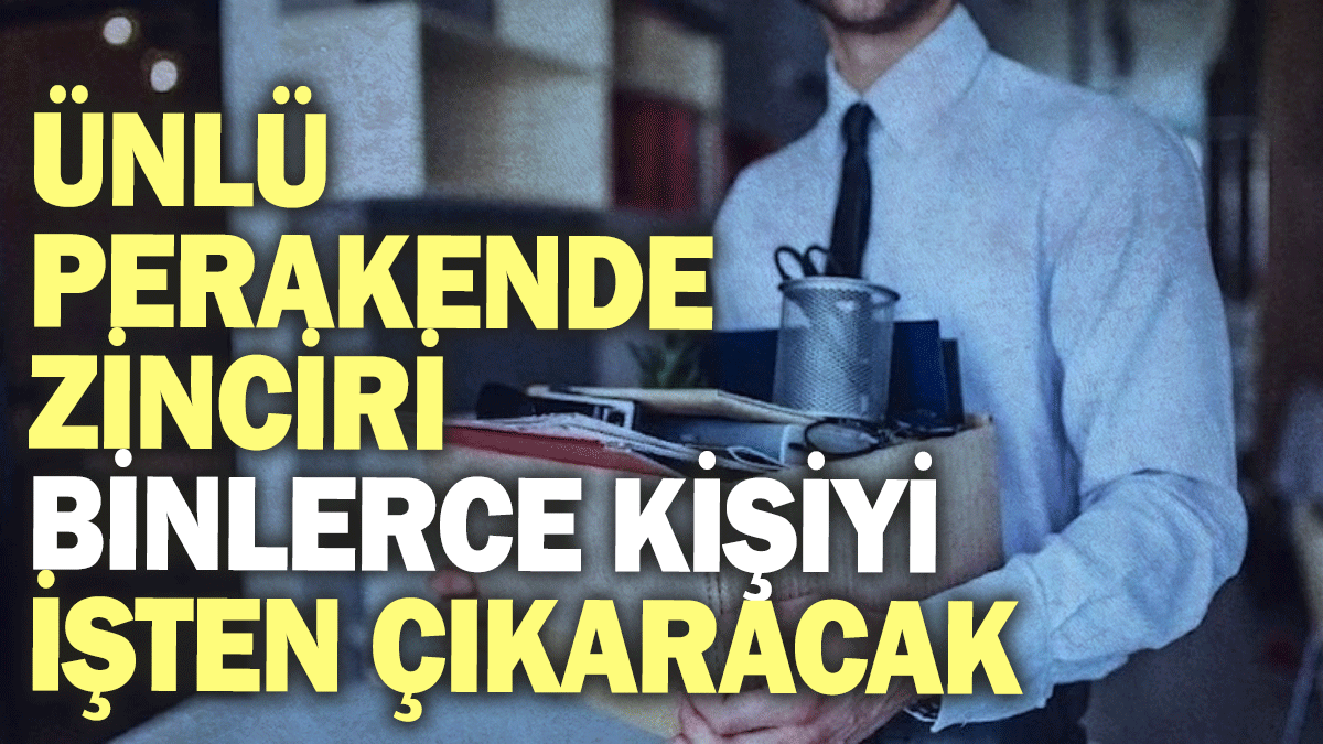 Ünlü perakende zinciri binlerce kişiyi işten çıkaracak