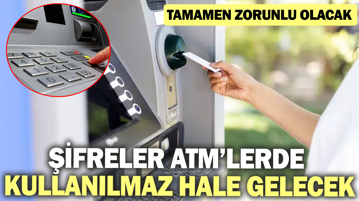 Şifreler ATM’lerde kullanılmaz hale gelecek! Tamamen zorunlu olacak