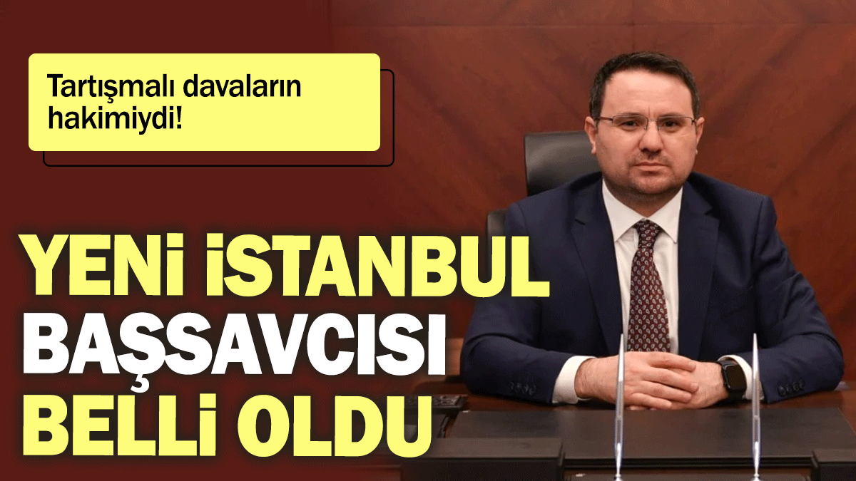 Yeni İstanbul Başsavcısı belli oldu: Tartışmalı davaların hakimiydi