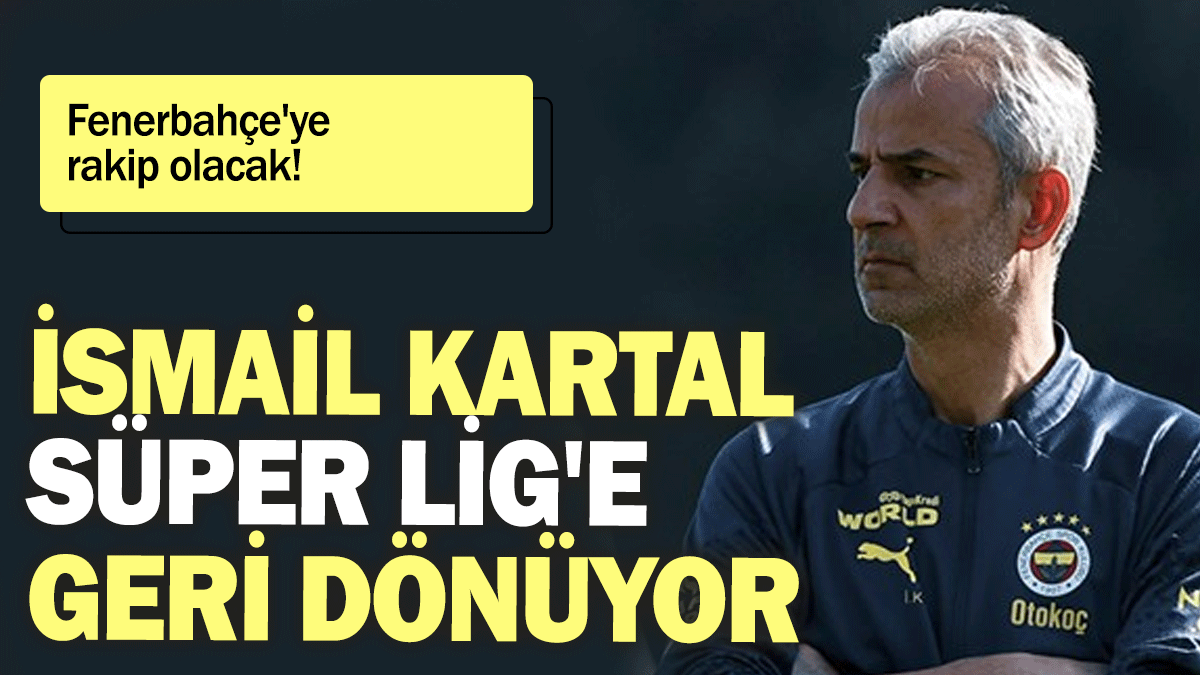 İsmail Kartal Süper Lig'e geri dönüyor:  Fenerbahçe'ye rakip olacak