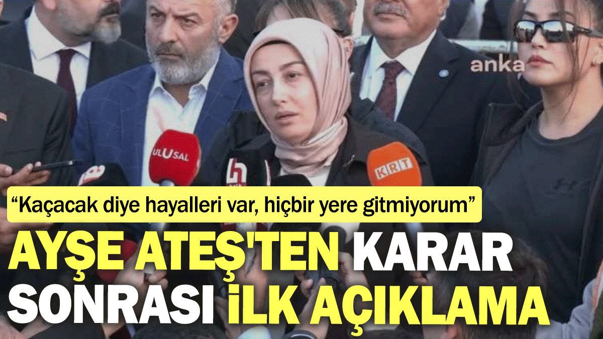 Ayşe Ateş'ten karar sonrasında ilk açıklama: Kaçacak diye hayalleri var, hiçbir yere gitmiyorum