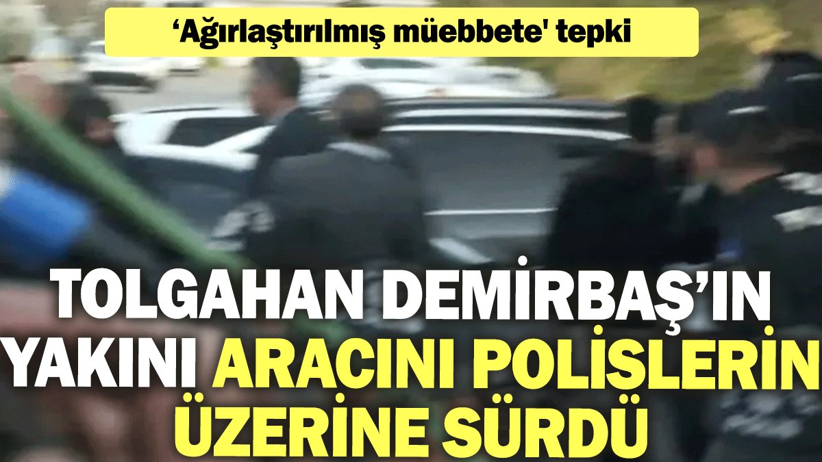 Tolgahan Demirbaş’ın yakını aracını polis ekiplerinin üzerine sürdü