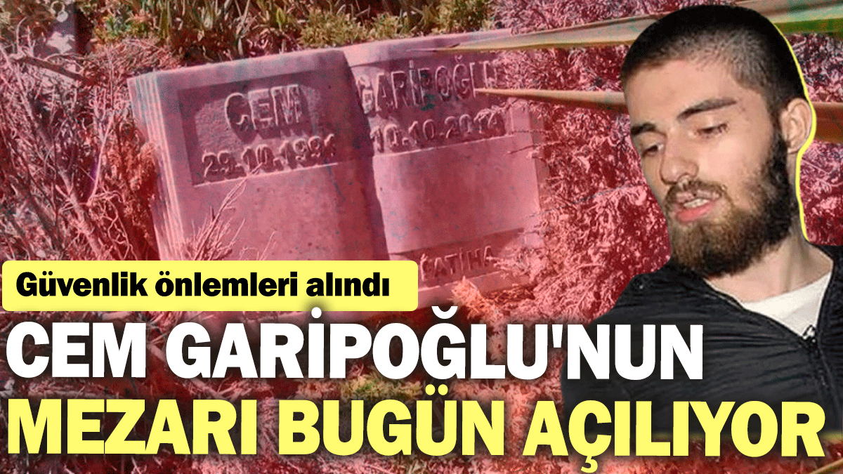 Cem Garipoğlu'nun mezarı bugün açılıyor: Güvenlik önlemleri alındı