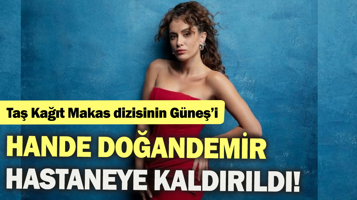 Taş Kağıt Makas dizisinin Güneş'i Hande Doğandemir hastaneye kaldırıldı