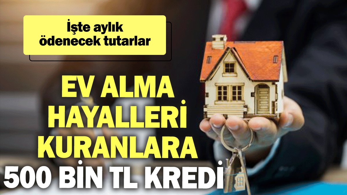 Ev alma hayalleri kuranlara 500 bin TL kredi: İşte aylık ödenecek tutarlar