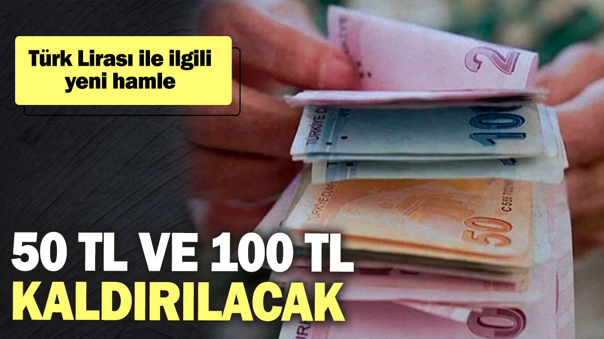 Türk Lirası ile ilgili yeni hamle: 50 TL ve 100 TL kaldırılacak