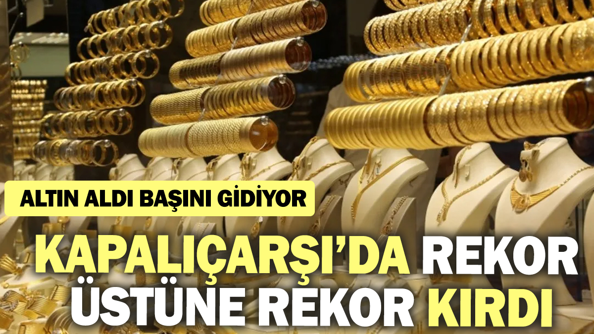 Altın aldı başını gidiyor! Kapalıçarşı’da rekor üstüne rekor kırdı