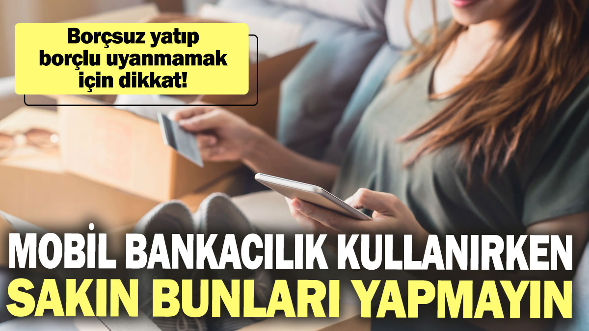 Borçsuz yatıp borçlu uyanmamak için dikkat! Mobil bankacılık kullanırken sakın bunları yapmayın!