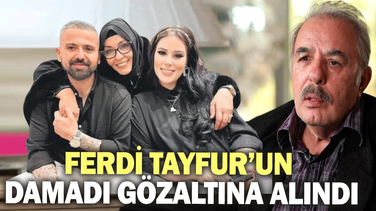 Ferdi Tayfur’un damadı gözaltına alındı