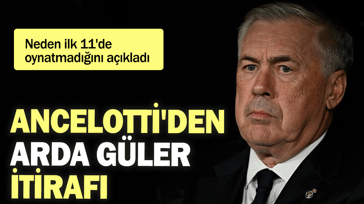 Ancelotti'den Arda Güler itirafı: Neden ilk 11'de oynatmadığını açıkladı