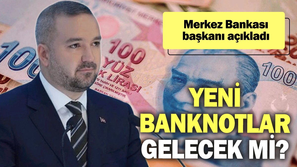 Merkez Bankası başkanı açıkladı: Yeni banknotlar gelecek mi?