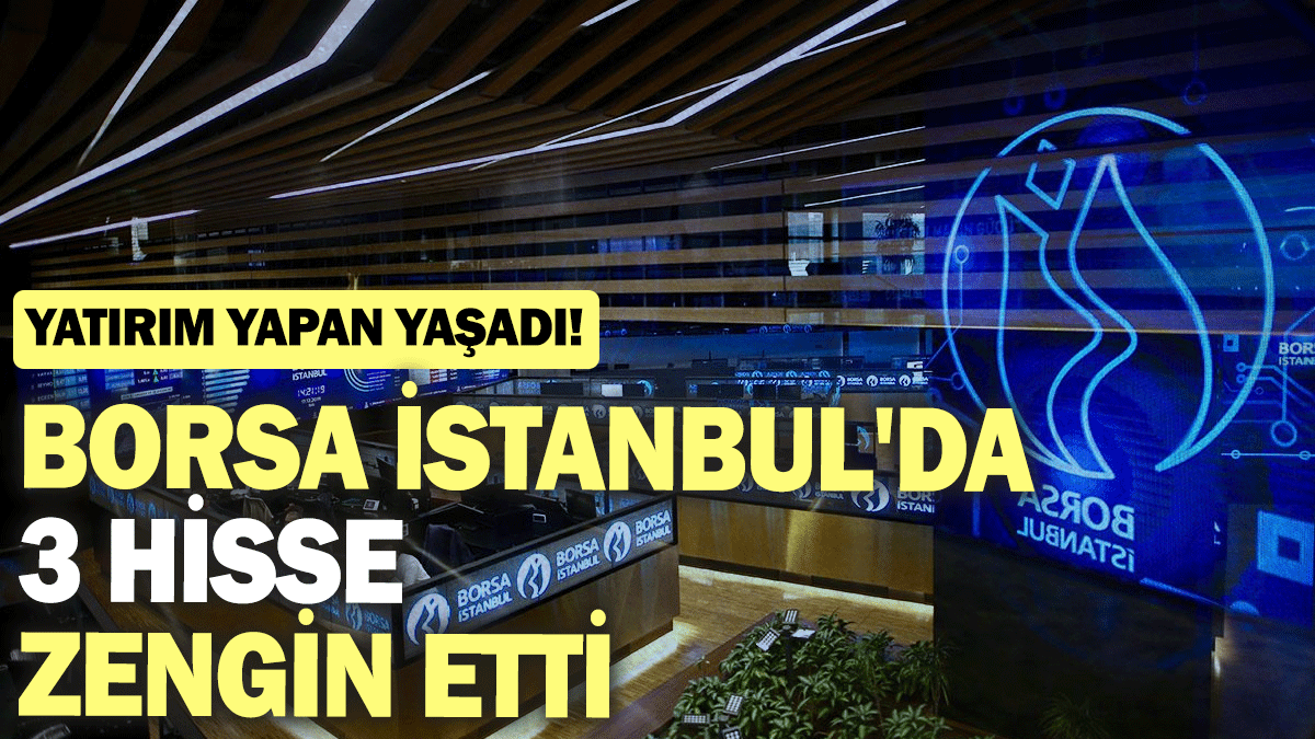 Borsa İstanbul'da 3 hisse zengin etti: Yatırım yapan yaşadı