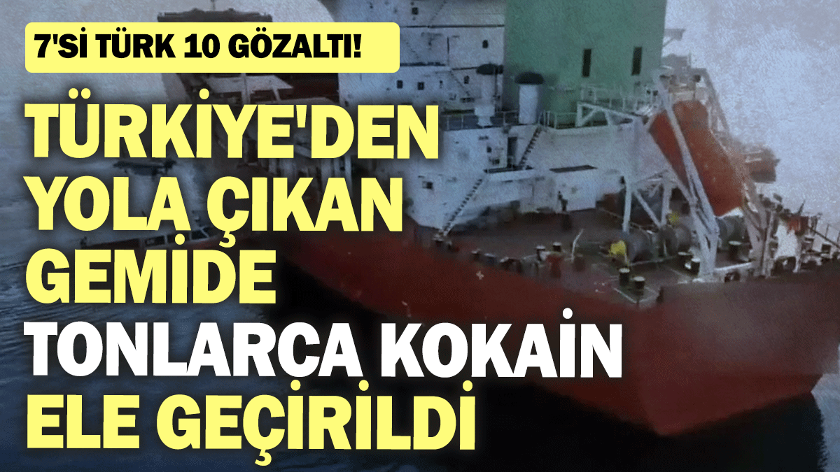 Türkiye'den yola çıkan gemide tonlarca kokain ele geçirildi: 7'si Türk 10 gözaltı