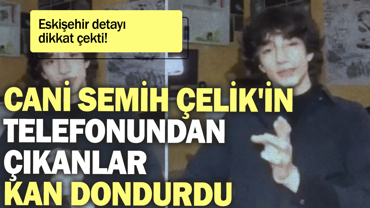 Cani Semih Çelik'in telefonundan çıkanlar kan dondurdu: Eskişehir detayı dikkat çekti