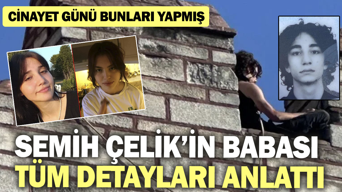 Katil Semih Çelik’i babası tüm detayları anlattı! Cinayet günü bunları yapmış