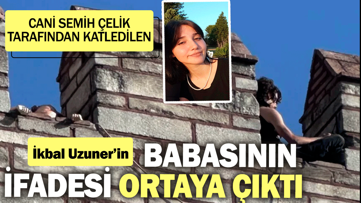 İkbal Uzuner'in babasının ifadesi ortaya çıktı: Cani Semih Çelik tarafından katledilen