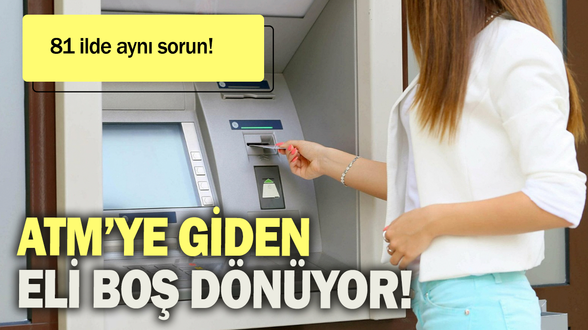 ATM'ye giden eli boş dönüyor: 81 ilde aynı sorun!