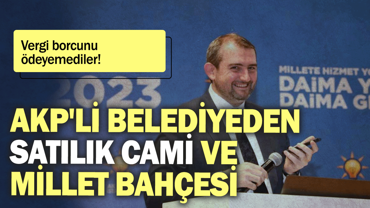 AKP’li belediyeden satılık cami ve millet bahçesi: Vergi borcunu  ödeyemediler!