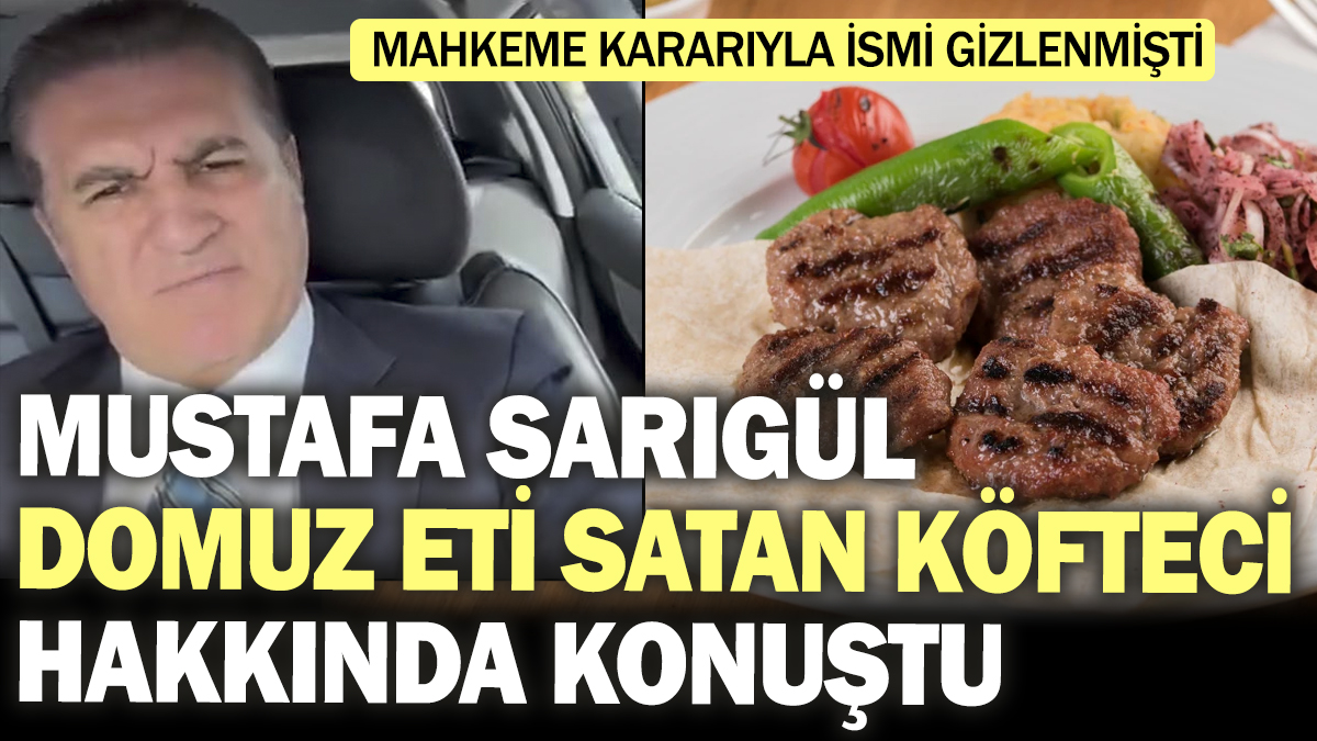 Mustafa Sarıgül domuz eti satan köfteci hakkında konuştu! Mahkeme kararıyla ismi gizlenmişti