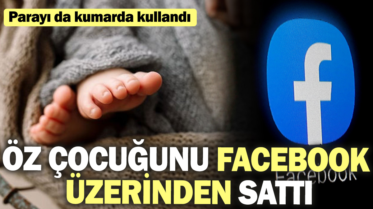 Öz çocuğunu Facebook üzerinden sattı! Parayı da kumarda kullandı