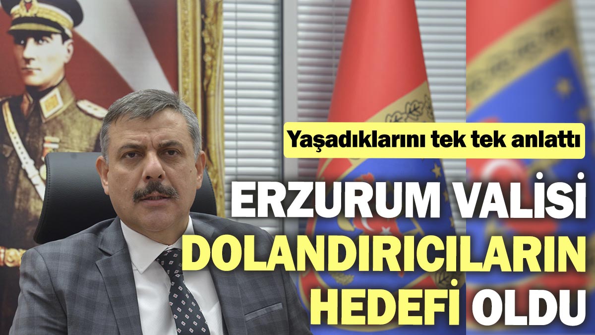 Erzurum Valisi dolandırıcıların hedefi oldu. Yaşadıklarını tek tek anlattı