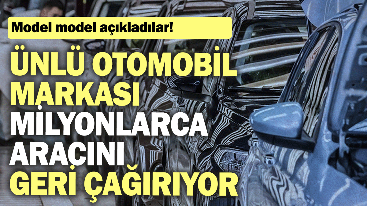 Ünlü otomobil markası milyonlarca aracını geri çağırıyor: Model model açıkladılar