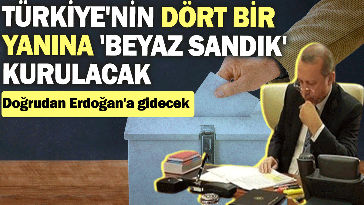 Türkiye'nin dört bit yanına 'beyaz sandık' kurulacak. Doğrudan Erdoğan'a gidecek