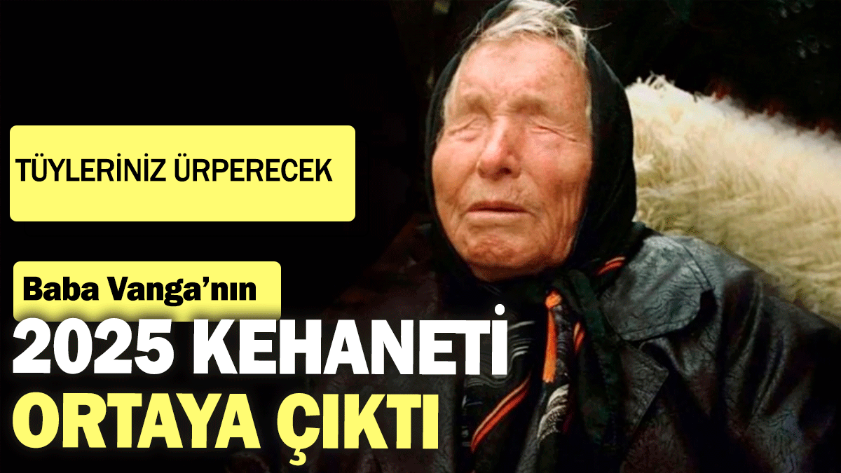 Baba Vanga'nın 2025 kehaneti ortaya çıktı: Tüyleriniz ürperecek