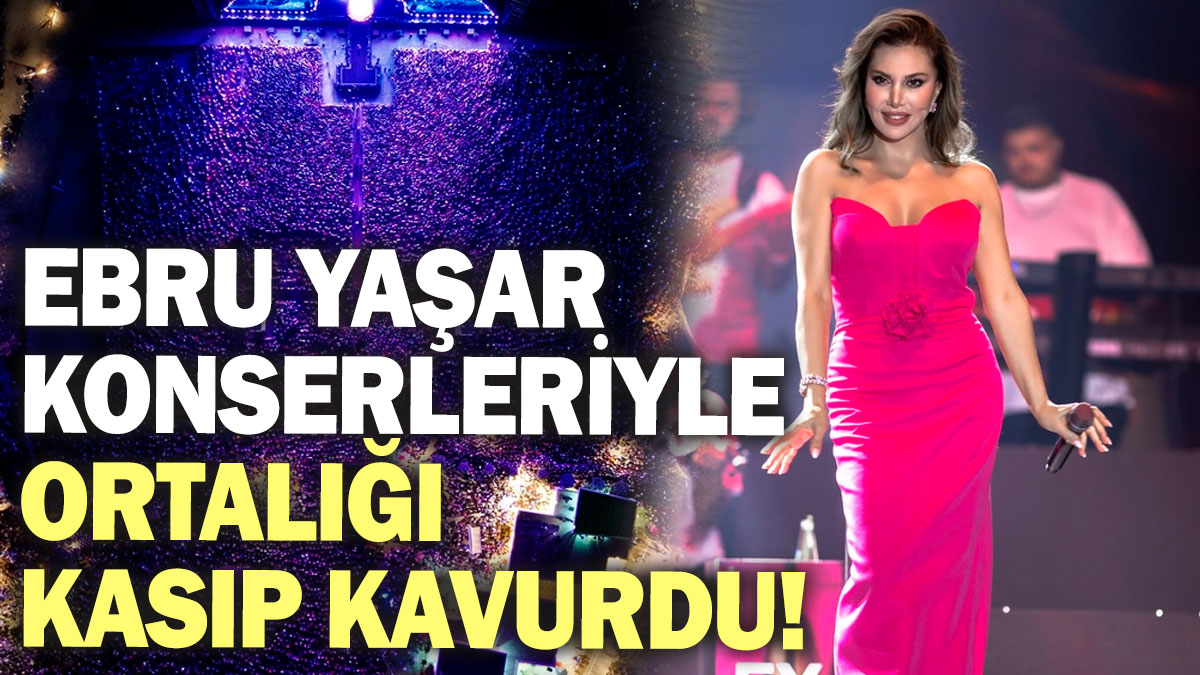 Ebru Yaşar konserleriyle ortalığı kasıp kavurdu!