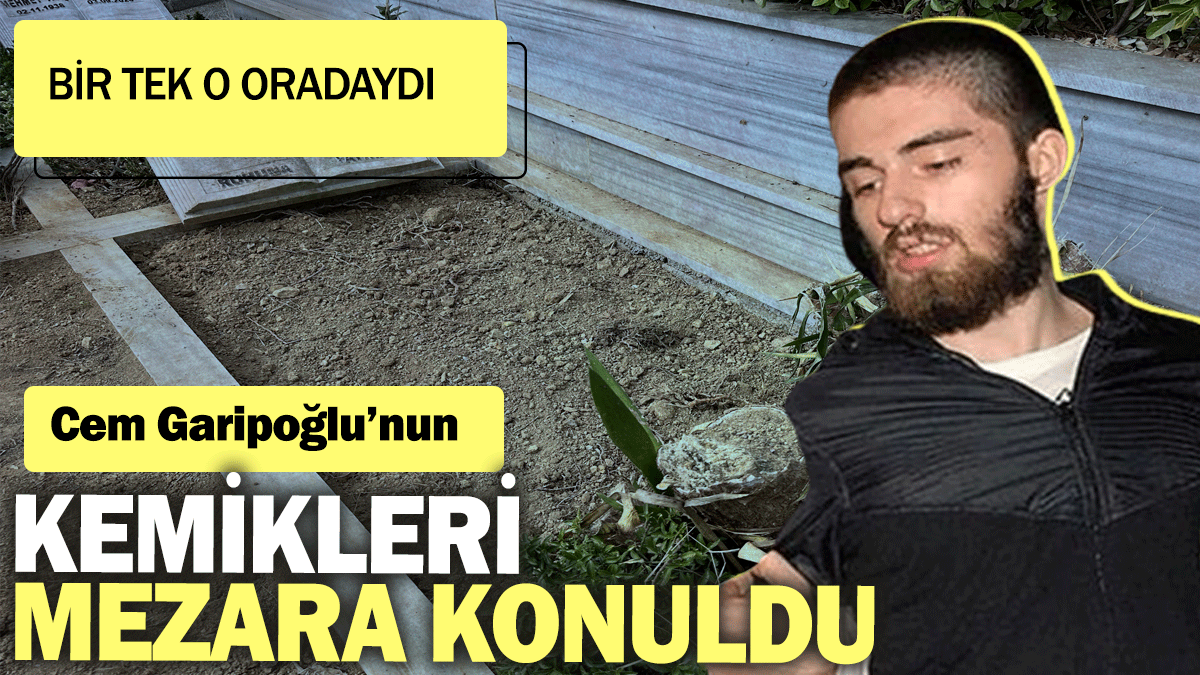 Cem Garipoğlu'nun kemikleri mezara konuldu: Bir tek o oradaydı