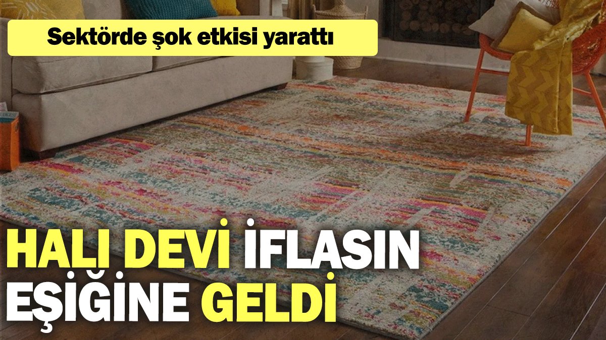 Halı devi iflasın eşiğine geldi: Sektörde şok etkisi yarattı