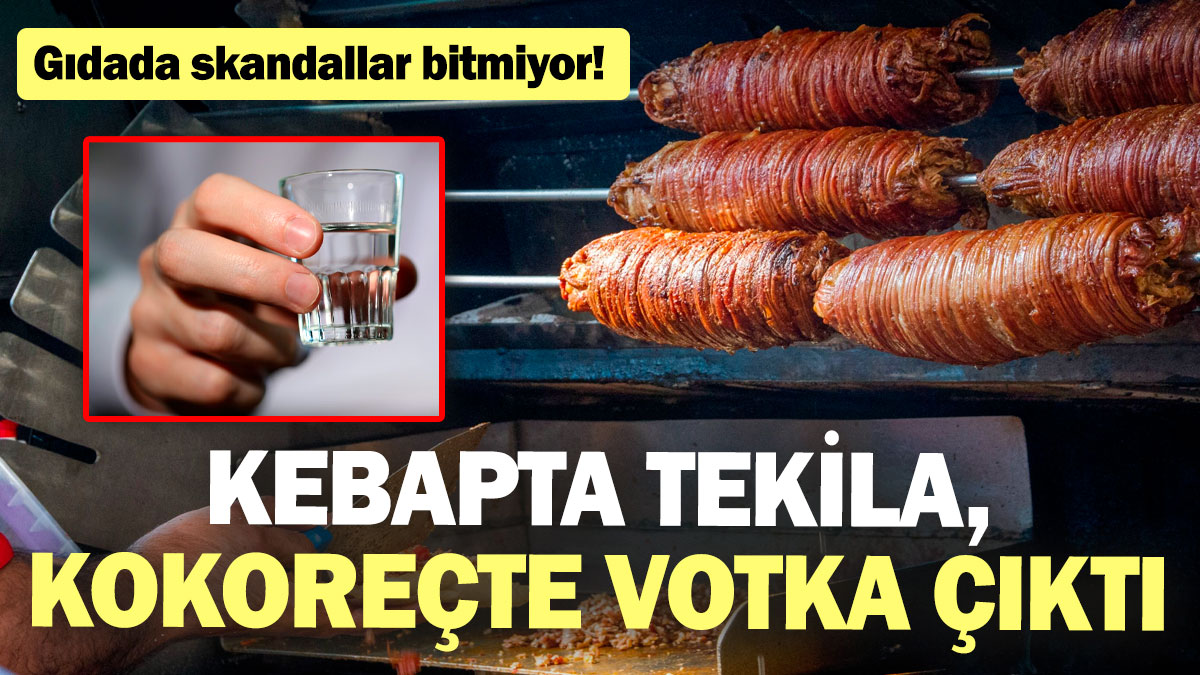 Kebapta tekila, kokoreçte votka çıktı! Gıdada skandallar bitmiyor!