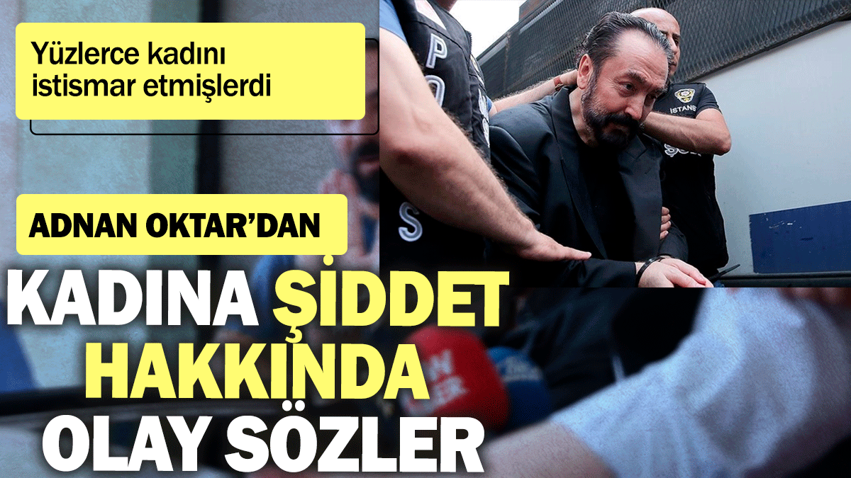 Adnan Oktar'dan kadına şiddet hakkında olay sözler: Yüzlerce kadını istismar etmişlerdi