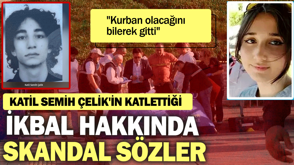 Katil Semih Çelik'in katlettiği İkbal hakkında skandal sözler: "Kurban olacağını bilerek gitti"