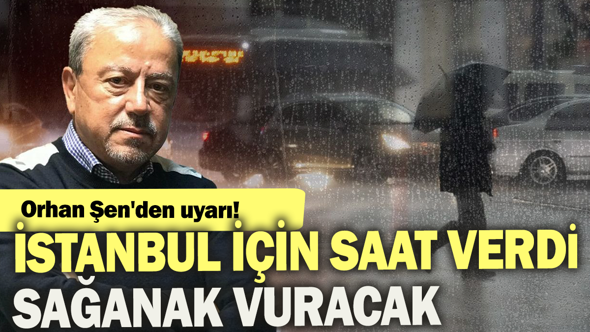 Orhan Şen'den uyarı: İstanbul için saat verdi sağanak vuracak!