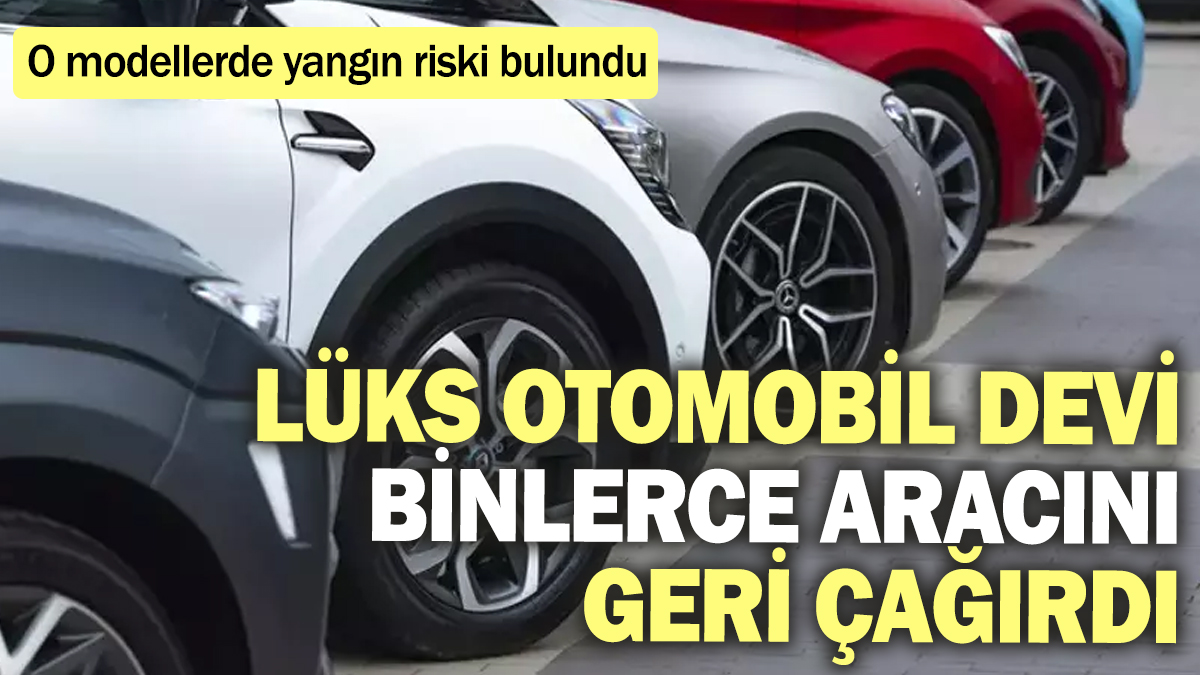 Lüks otomobil devi binlerce aracını geri çağırdı! O modellerde yangın riski bulundu