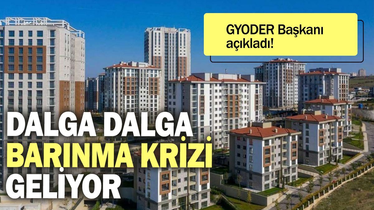 Dalga dalga barınma krizi geliyor: GYODER Başkanı açıkladı