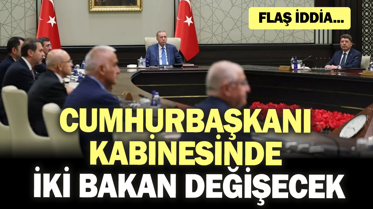 Flaş iddia: Cumhurbaşkanı kabinesinde iki bakan değişecek