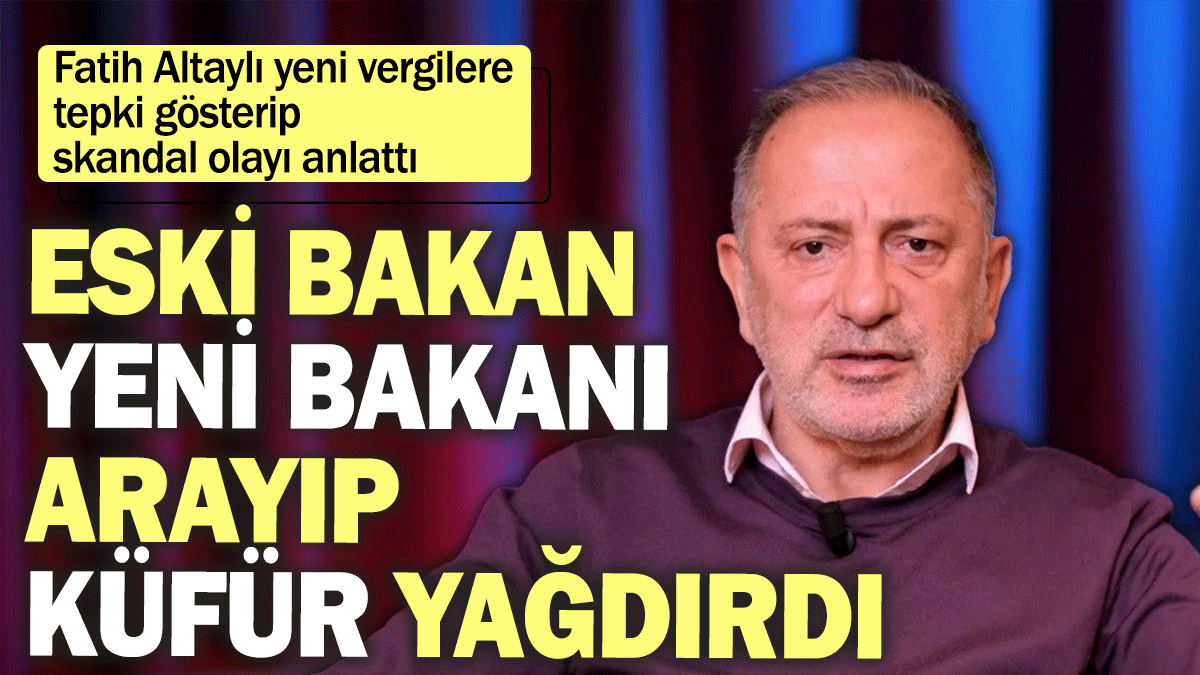 Fatih Altaylı yeni vergilere tepki gösterip skandal olayı anlattı: Eski bakan yeni bakanı arayıp küfür yağdırdı