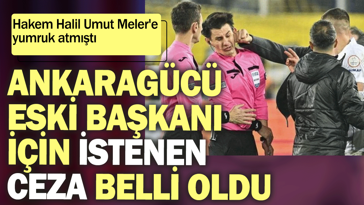 Hakem Halil Umut Meler'e yumruk atmıştı: Ankaragücü eski başkanı için istenen ceza belli oldu